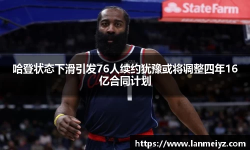 beats365哈登状态下滑引发76人续约犹豫或将调整四年16亿合同计划